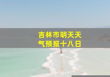 吉林市明天天气预报十八日