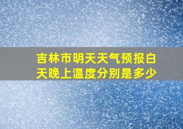 吉林市明天天气预报白天晚上温度分别是多少