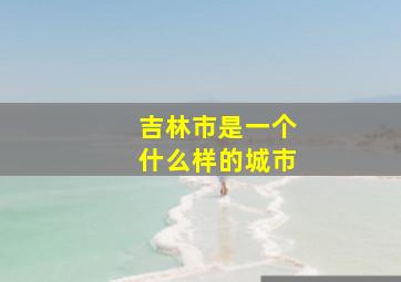 吉林市是一个什么样的城市