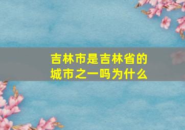 吉林市是吉林省的城市之一吗为什么