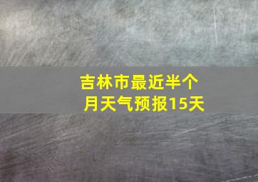 吉林市最近半个月天气预报15天