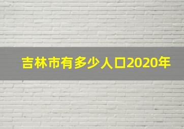 吉林市有多少人口2020年