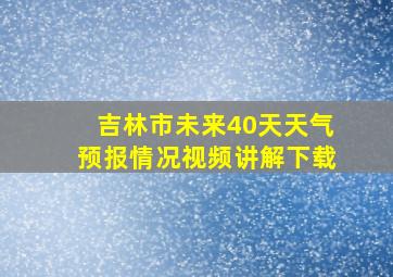 吉林市未来40天天气预报情况视频讲解下载