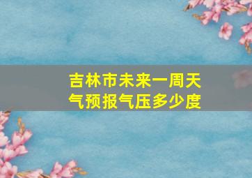 吉林市未来一周天气预报气压多少度