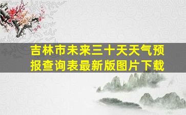 吉林市未来三十天天气预报查询表最新版图片下载