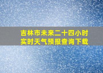 吉林市未来二十四小时实时天气预报查询下载