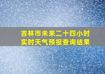 吉林市未来二十四小时实时天气预报查询结果