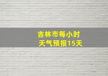 吉林市每小时天气预报15天