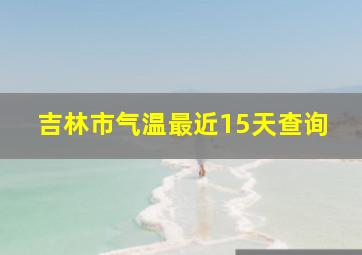 吉林市气温最近15天查询