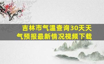 吉林市气温查询30天天气预报最新情况视频下载