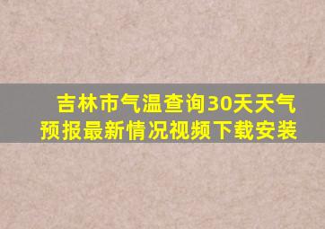 吉林市气温查询30天天气预报最新情况视频下载安装