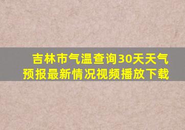 吉林市气温查询30天天气预报最新情况视频播放下载