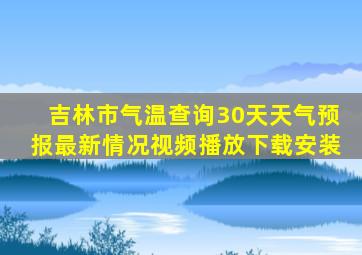 吉林市气温查询30天天气预报最新情况视频播放下载安装