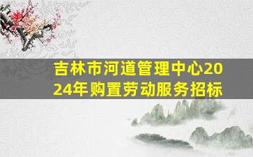 吉林市河道管理中心2024年购置劳动服务招标