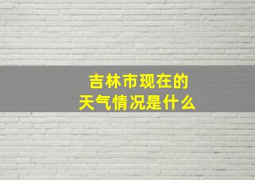 吉林市现在的天气情况是什么