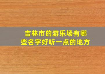 吉林市的游乐场有哪些名字好听一点的地方