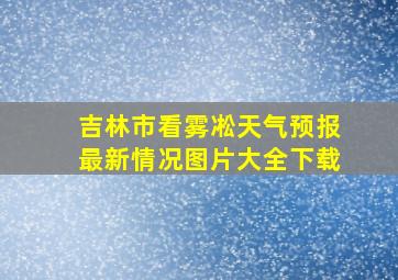 吉林市看雾凇天气预报最新情况图片大全下载