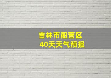 吉林市船营区40天天气预报