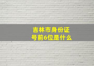 吉林市身份证号前6位是什么