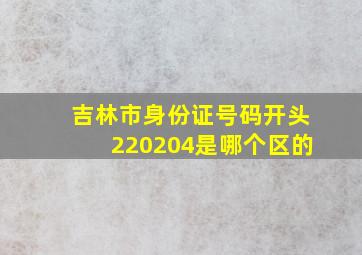 吉林市身份证号码开头220204是哪个区的