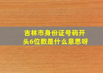 吉林市身份证号码开头6位数是什么意思呀