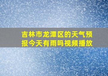 吉林市龙潭区的天气预报今天有雨吗视频播放