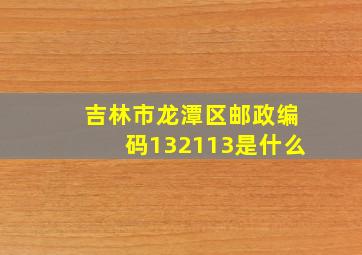 吉林市龙潭区邮政编码132113是什么