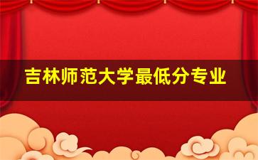 吉林师范大学最低分专业