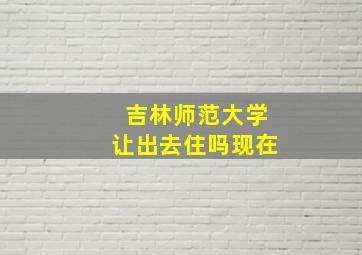 吉林师范大学让出去住吗现在