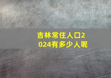 吉林常住人口2024有多少人呢