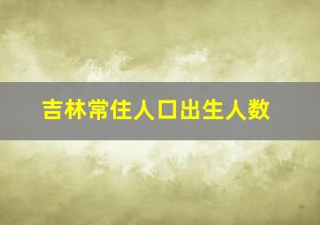 吉林常住人口出生人数