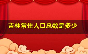 吉林常住人口总数是多少