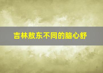 吉林敖东不同的脑心舒