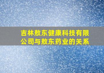 吉林敖东健康科技有限公司与敖东药业的关系