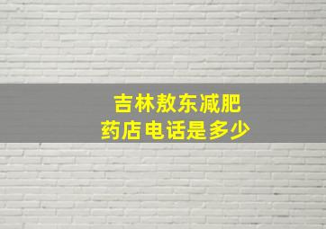 吉林敖东减肥药店电话是多少