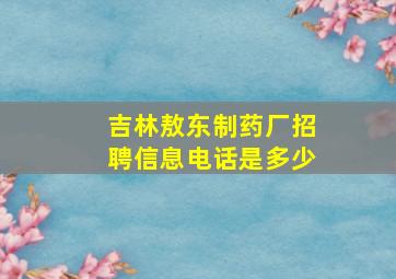 吉林敖东制药厂招聘信息电话是多少