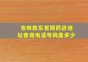 吉林敖东官网药店地址查询电话号码是多少