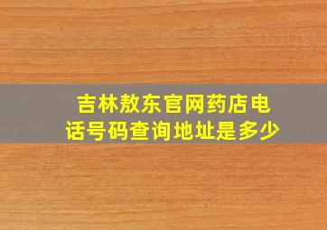 吉林敖东官网药店电话号码查询地址是多少