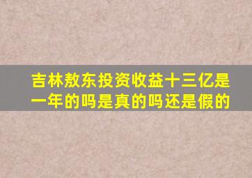 吉林敖东投资收益十三亿是一年的吗是真的吗还是假的