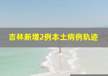 吉林新增2例本土病例轨迹