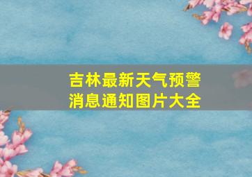 吉林最新天气预警消息通知图片大全