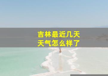 吉林最近几天天气怎么样了