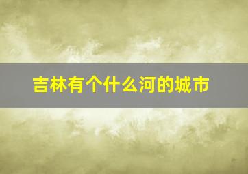 吉林有个什么河的城市