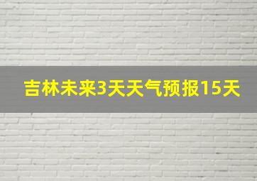 吉林未来3天天气预报15天