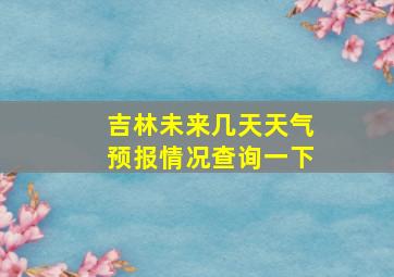 吉林未来几天天气预报情况查询一下