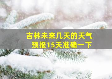 吉林未来几天的天气预报15天准确一下