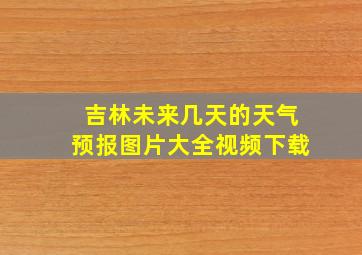 吉林未来几天的天气预报图片大全视频下载