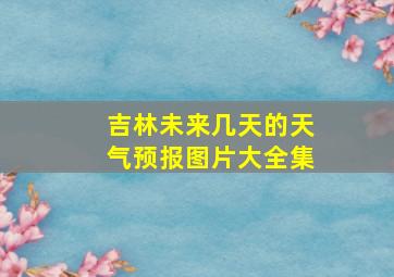 吉林未来几天的天气预报图片大全集