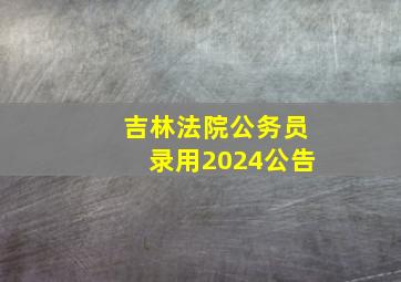 吉林法院公务员录用2024公告