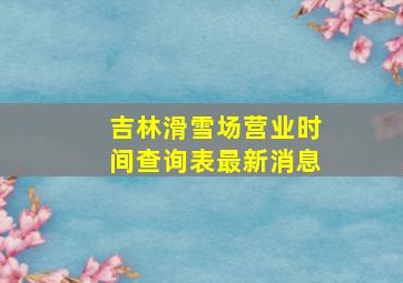 吉林滑雪场营业时间查询表最新消息